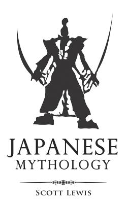 Japanese Mythology: Classic Stories of Japanese Myths, Gods, Goddesses, Heroes, and Monsters - Lewis, Scott