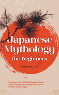 Japanese Mythology for Beginners: Experience the Exciting Sagas of Japan and Discover Step by Step the Culture of the Country Japan