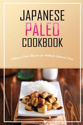 Japanese Paleo Cookbook: Delicious Paleo Recipes for Authentic Japanese Food - Flatt, Bobby