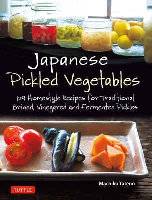 Japanese Pickled Vegetables: 129 Homestyle Recipes for Traditional Brined, Vinegared and Fermented Pickles - Tateno, Machiko