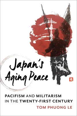 Japan's Aging Peace: Pacifism and Militarism in the Twenty-First Century - Le, Tom Phuong
