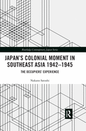 Japan's Colonial Moment in Southeast Asia 1942-1945: The Occupiers' Experience