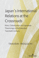 Japan's International Relations at the Crossroads: Wars, Globalization and Japanese Theorizings in the Extended Twentieth Century