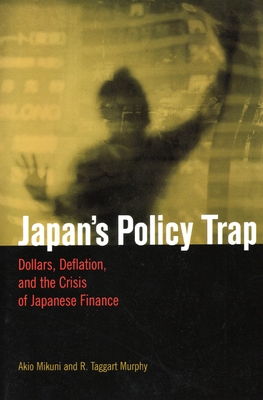 Japan's Policy Trap: Dollars, Deflation, and the Crisis of Japanese Finance - Mikuni, Akio, and Murphy, R Taggart