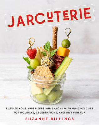 Jarcuterie: Elevate Your Appetizers and Snacks with Grazing Cups for Holidays, Special Occasions, and Just for Fun - Billings, Suzanne