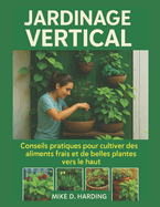 Jardinage Vertical: Conseils pratiques pour cultiver des aliments frais et de belles plantes vers le haut