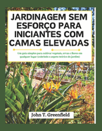 Jardinagem Sem Esfor?o Para Iniciantes Com Camas Elevadas: Um guia simples para cultivar vegetais, ervas e flores em qualquer lugar (cobrindo o aspeto te?rico do jardim)