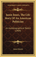 Jason Jones, The Life Story Of An American Politician: An Autobiographical Sketch (1909)