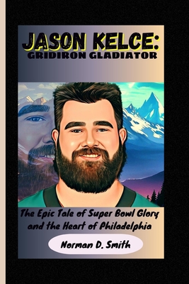 Jason Kelce: GRIDIRON GLADIATOR: The Epic Tale of Super Bowl Glory and the Heart of Philadelphia - D Smith, Norman