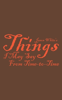 Jason White's Things I May Say From Time-to-Time - White, Jason