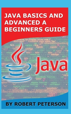 Java Basics and Advanced a Beginners Guide - Peterson, Robert