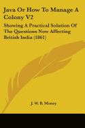Java Or How To Manage A Colony V2: Showing A Practical Solution Of The Questions Now Affecting British India (1861)