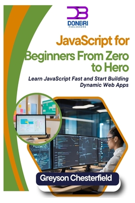 JavaScript for Beginners: From Zero to Hero: Learn JavaScript Fast and Start Building Dynamic Web Apps - Chesterfield, Greyson