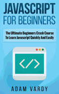 JavaScript for Beginners: The Ultimate Beginners Crash Course To Learn Javascript Quickly And Easily