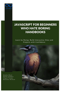 JavaScript for Beginners Who Hate Boring Handbooks: Learn by Doing Build Interactive Sites and Projects with Confidence