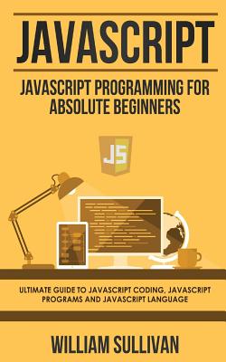 JavaScript: JavaScript Programming For Absolute Beginner's Ultimate Guide to JavaScript Coding, JavaScript Programs and JavaScript Language - Sullivan, William