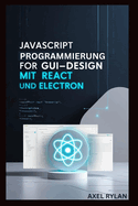 JavaScript Programmierung Fr Gui-Design Mit React Und Electron: Eine Schritt-fr-Schritt-Anleitung zum Erstellen moderner GUI-Anwendungen