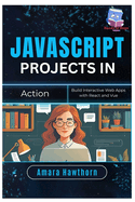 JavaScript Projects in Action: Build Interactive Web Apps with React and Vue