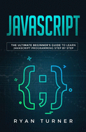 Javascript: The Ultimate Beginner's Guide to Learn JavaScript Programming Step by Step