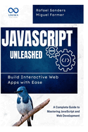 JavaScript Unleashed Build Interactive Web Apps with Ease: A Complete Guide to Mastering JavaScript and Web Development