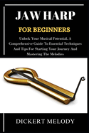 Jaw Harp for Beginners: Unlock Your Musical Potential, A Comprehensive Guide To Essential Techniques And Tips For Starting Your Journey And Mastering The Melodies