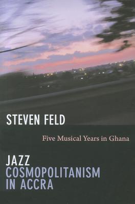 Jazz Cosmopolitanism in Accra: Five Musical Years in Ghana - Feld, Steven