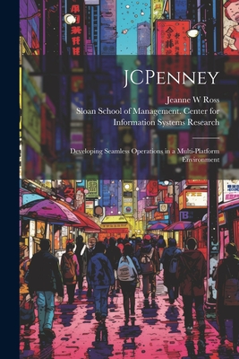 JCPenney: Developing Seamless Operations in a Multi-platform Environment - Ross, Jeanne W, and Sloan School of Management Center Fo (Creator)