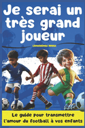 Je serai un tr?s grand joueur: Le guide pour transmettre l'amour du football ? vos enfants