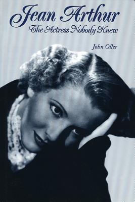 Jean Arthur: The Actress Nobody Knew - Oller, John