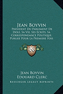 Jean Boyvin: President Du Parlement De Dole, Sa Vie, Ses Ecrits, Sa Correspondance Politique, Publiee Pour La Premiere Fois (1856) - Boyvin, Jean, and Clerc, Edouard (Editor)