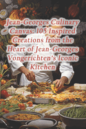 Jean-Georges Culinary Canvas: 105 Inspired Creations from the Heart of Jean-Georges Vongerichten's Iconic Kitchen