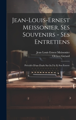 Jean-Louis-Ernest Meissonier, Ses Souvenirs - Ses Entretiens; Precedes D'Une Etude Sur Sa Vie Et Son Eouvre - Gr?ard, Octave, and Meissonier, Jean Louis Ernest