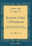 Jeanne d'Arc  Domremy: Recherches Critiques Sur Les Origines de la Mission de la Pucelle (Classic Reprint)