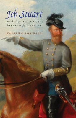 Jeb Stuart and the Confederate Defeat at Gettysburg - Robinson, Warren C, PH.D., Ma, Ba