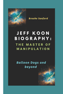 Jeff Koon Biography: The Master of Manipulation: Balloon Dogs and Beyond