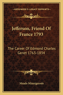 Jefferson, Friend Of France 1793: The Career Of Edmond Charles Genet 1763-1834
