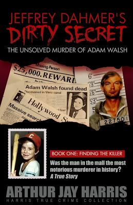 Jeffrey Dahmer's Dirty Secret: The Unsolved Murder of Adam Walsh - Book One: Finding The Killer - Harris, Arthur Jay