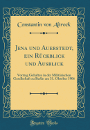 Jena Und Auerstedt, Ein Ruckblick Und Ausblick: Vortrag Gehalten in Der Militarischen Gesellschaft Zu Berlin Am 31. Oktober 1906 (Classic Reprint)