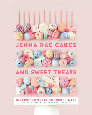 Jenna Rae Cakes and Sweet Treats: Over 100 Recipes for the Modern Baker - Kosowan, Ashley, and Hutchinson, Jenna