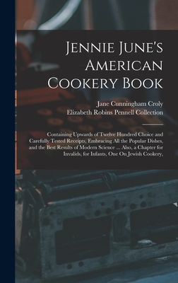 Jennie June's American Cookery Book: Containing Upwards of Twelve Hundred Choice and Carefully Tested Receipts, Embracing All the Popular Dishes, and the Best Results of Modern Science ... Also, a Chapter for Invalids, for Infants, One On Jewish Cookery, - Collection, Elizabeth Robins Pennell, and Croly, Jane Cunningham