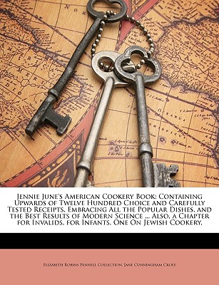 Jennie June's American Cookery Book: Containing Upwards of Twelve Hundred Choice and Carefully Tested Receipts, Embracing All the Popular Dishes, and the Best Results of Modern Science ... Also, a Chapter for Invalids, for Infants, One on Jewish Cookery, - Collection, Elizabeth Robins Pennell, and Croly, Jane Cunningham