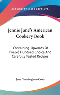 Jennie June's American Cookery Book: Containing Upwards Of Twelve Hundred Choice And Carefully Tested Recipes