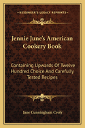 Jennie June's American Cookery Book: Containing Upwards Of Twelve Hundred Choice And Carefully Tested Recipes