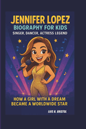 Jennifer Lopez Biography for Kids: Singer, Dancer, Actress Legend How a Girl with a Dream Became a Worldwide Star