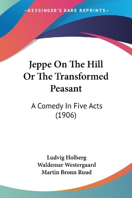 Jeppe On The Hill Or The Transformed Peasant: A Comedy In Five Acts (1906) - Holberg, Ludvig, Bar, and Westergaard, Waldemar (Translated by), and Ruud, Martin Bronn (Translated by)