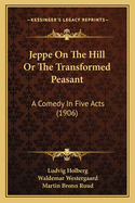 Jeppe On The Hill Or The Transformed Peasant: A Comedy In Five Acts (1906)