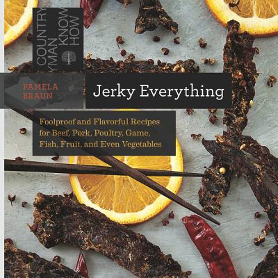 Jerky Everything: Foolproof and Flavorful Recipes for Beef, Pork, Poultry, Game, Fish, Fruit, and Even Vegetables - Braun, Pamela
