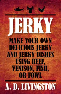 Jerky: Make Your Own Delicious Jerky And Jerky Dishes Using Beef, Venison, Fish, Or Fowl - Livingston, A D