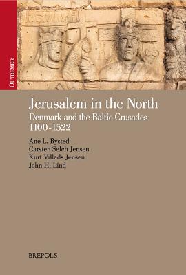 Jerusalem in the North: Denmark and the Baltic Crusades, 1100-1522 - Bysted, Ane, and Jensen, Kurt Villads, and Jensen, Carsten Selch