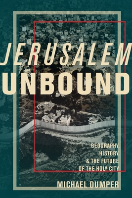 Jerusalem Unbound: Geography, History, and the Future of the Holy City - Dumper, Michael, Professor